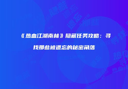 《热血江湖南林》隐藏任务攻略：寻找那些被遗忘的秘密角落