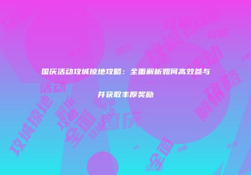 国庆活动攻城掠地攻略：全面解析如何高效参与并获取丰厚奖励