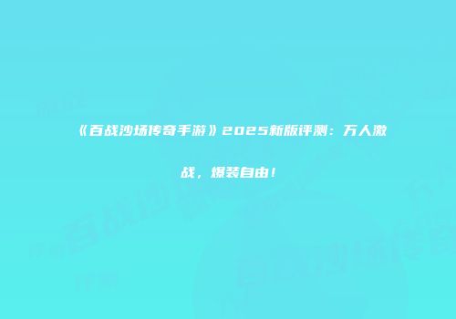 《百战沙场传奇手游》2025新版评测：万人激战，爆装自由！