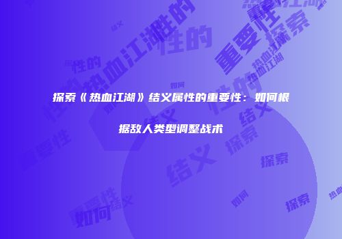 探索《热血江湖》结义属性的重要性：如何根据敌人类型调整战术