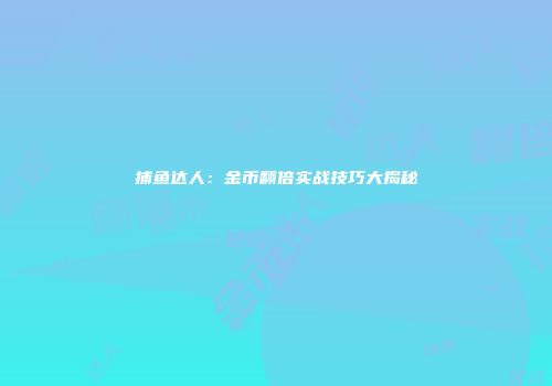 捕鱼达人：金币翻倍实战技巧大揭秘