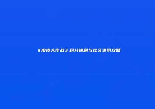 《皮皮大作战》积分速刷与社交进阶攻略