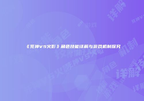 《死神VS火影》角色技能详解与游戏机制探究