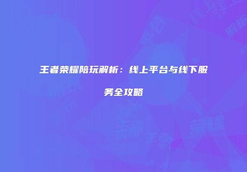 王者荣耀陪玩解析：线上平台与线下服务全攻略