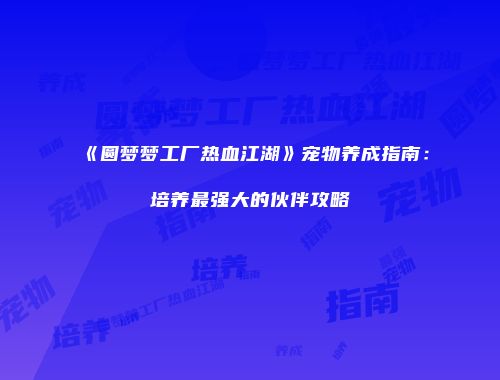 《圆梦梦工厂热血江湖》宠物养成指南：培养最强大的伙伴攻略