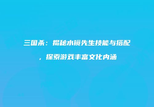 三国杀：揭秘水镜先生技能与搭配，探索游戏丰富文化内涵
