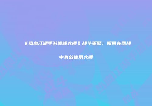《热血江湖手游巅峰大锤》战斗策略：如何在团战中有效使用大锤