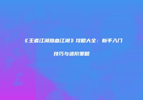 《王者江湖热血江湖》攻略大全：新手入门技巧与进阶策略