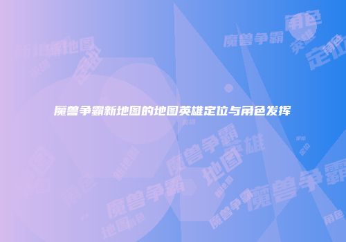 魔兽争霸新地图的地图英雄定位与角色发挥
