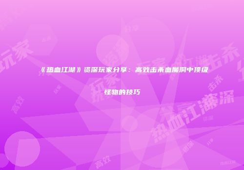《热血江湖》资深玩家分享：高效击杀血魔洞中顶级怪物的技巧