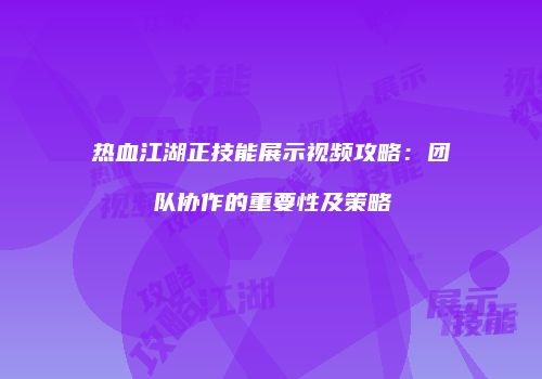 热血江湖正技能展示视频攻略：团队协作的重要性及策略