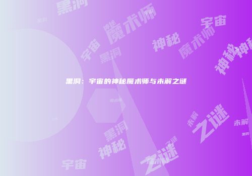 黑洞：宇宙的神秘魔术师与未解之谜