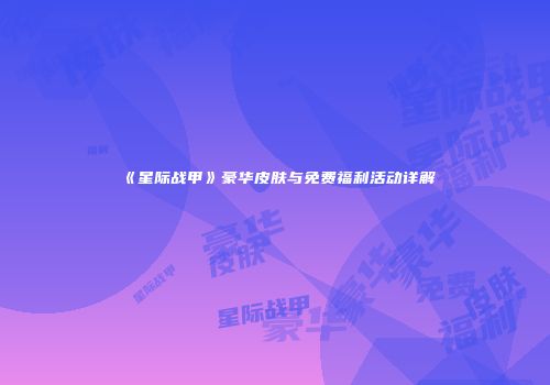 《星际战甲》豪华皮肤与免费福利活动详解