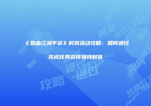 《热血江湖手游》时装活动攻略:如何通过完成任务获得独特时装