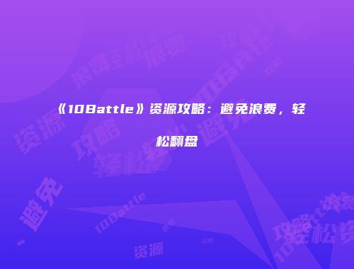 《10Battle》资源攻略：避免浪费，轻松翻盘