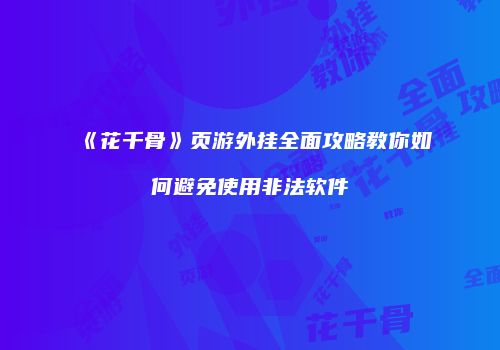 《花千骨》页游外挂全面攻略教你如何避免使用非法软件