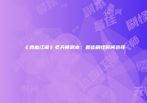 《热血江湖》老天师副本：最佳刷怪时间选择