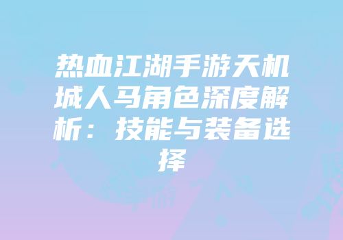 热血江湖手游天机城人马角色深度解析：技能与装备选择