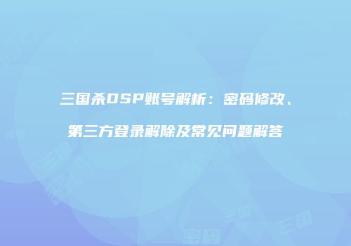 三国杀DSP账号解析：密码修改、第三方登录解除及常见问题解答