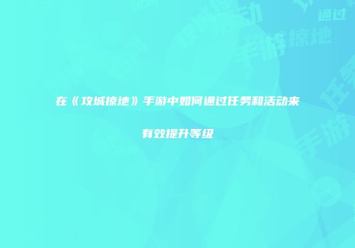 在《攻城掠地》手游中如何通过任务和活动来有效提升等级