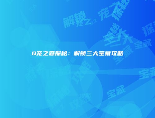 Q宠之森探秘：解锁三大宝藏攻略