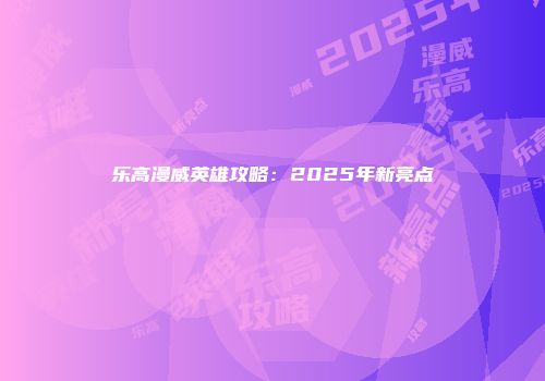乐高漫威英雄攻略：2025年新亮点