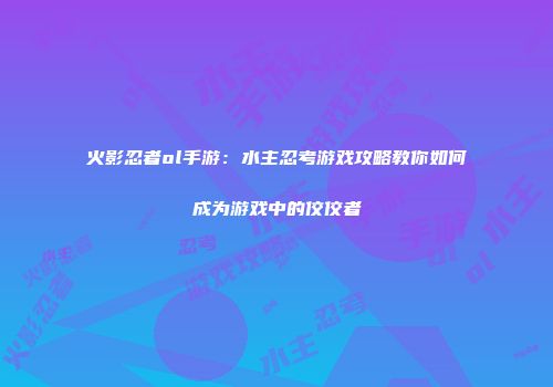 火影忍者ol手游：水主忍考游戏攻略教你如何成为游戏中的佼佼者