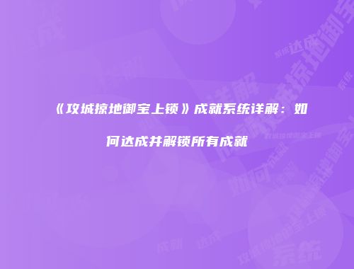 《攻城掠地御宝上锁》成就系统详解:如何达成并解锁所有成就