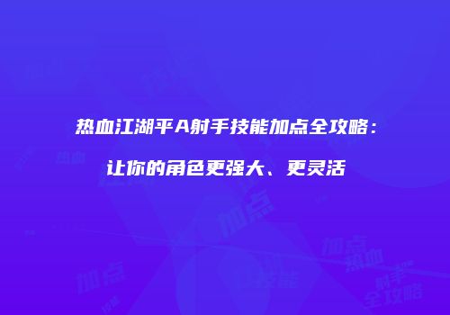热血江湖平A射手技能加点全攻略：让你的角色更强大、更灵活