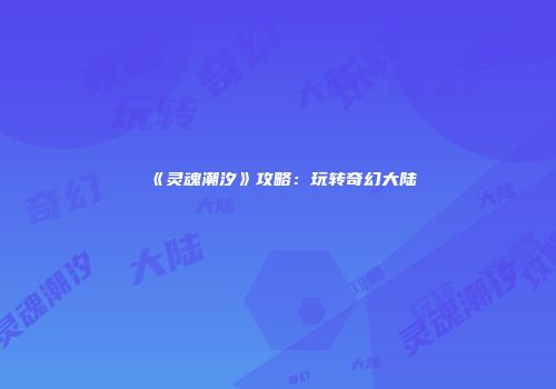 《灵魂潮汐》攻略：玩转奇幻大陆