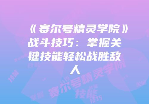 《赛尔号精灵学院》战斗技巧：掌握关键技能轻松战胜敌人