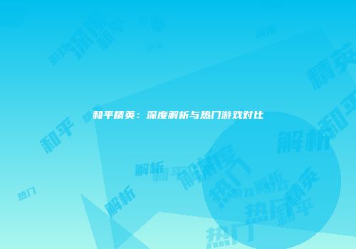 和平精英：深度解析与热门游戏对比