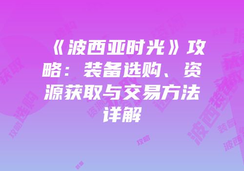 《波西亚时光》攻略：装备选购、资源获取与交易方法详解