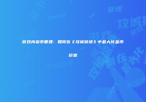 游戏内货币管理：如何在《攻城掠地》中最大化金币价值