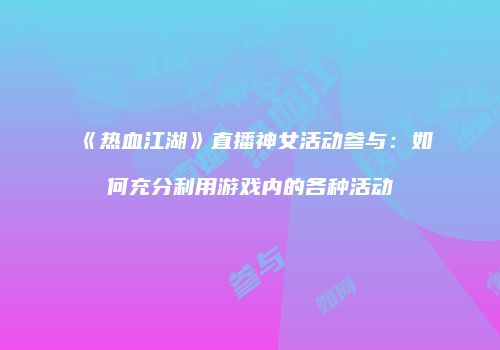 《热血江湖》直播神女活动参与：如何充分利用游戏内的各种活动