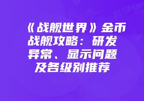 《战舰世界》金币战舰攻略：研发异常、显示问题及各级别推荐
