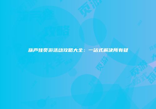 葫芦娃页游活动攻略大全：一站式解决所有疑