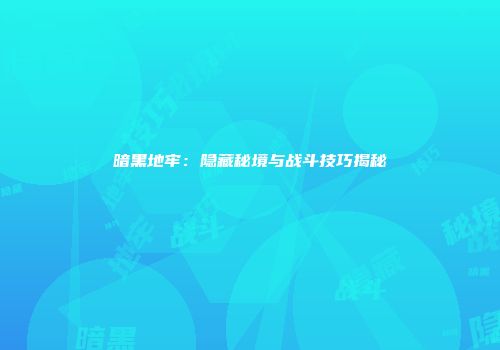暗黑地牢：隐藏秘境与战斗技巧揭秘