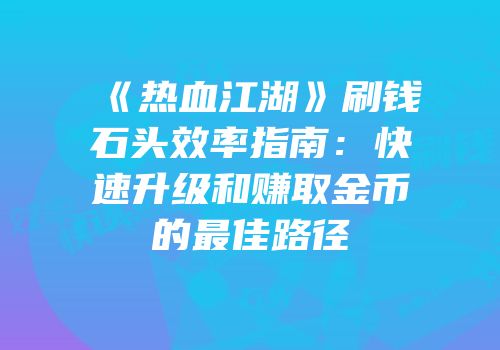 《热血江湖》刷钱石头效率指南：快速升级和赚取金币的最佳路径