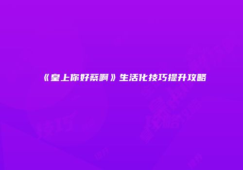 《皇上你好蔡啊》生活化技巧提升攻略