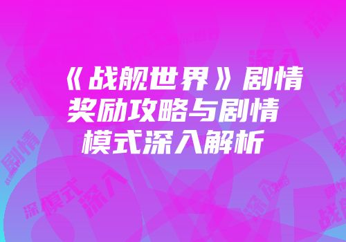《战舰世界》剧情奖励攻略与剧情模式深入解析