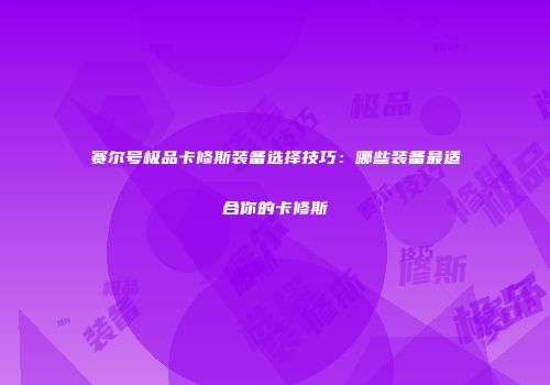 赛尔号极品卡修斯装备选择技巧:哪些装备最适合你的卡修斯