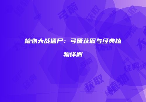 植物大战僵尸：弓箭获取与经典植物详解