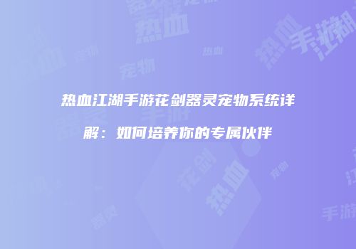热血江湖手游花剑器灵宠物系统详解：如何培养你的专属伙伴