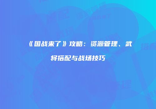 《国战来了》攻略：资源管理、武将搭配与战场技巧