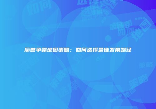 魔兽争霸地图策略：如何选择最佳发展路径