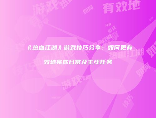 《热血江湖》游戏技巧分享:如何更有效地完成日常及主线任务