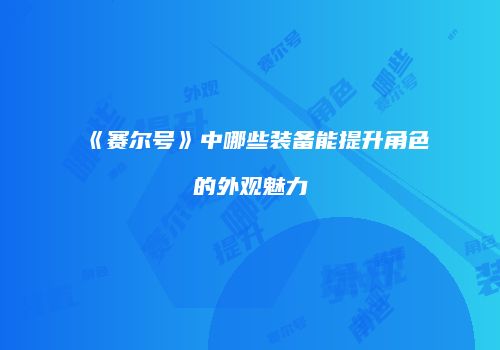 《赛尔号》中哪些装备能提升角色的外观魅力