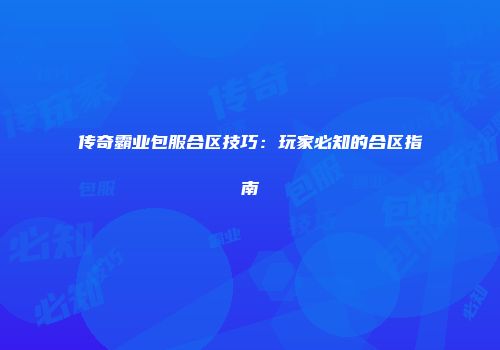 传奇霸业包服合区技巧：玩家必知的合区指南