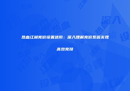 热血江湖竞价设置进阶:深入理解竞价系统实现高效竞技